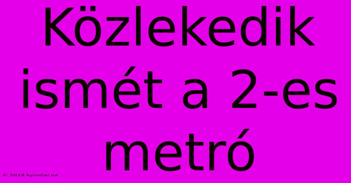 Közlekedik Ismét A 2-es Metró