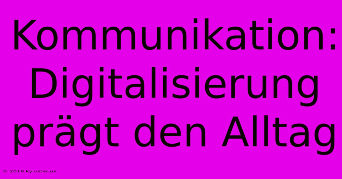 Kommunikation: Digitalisierung Prägt Den Alltag