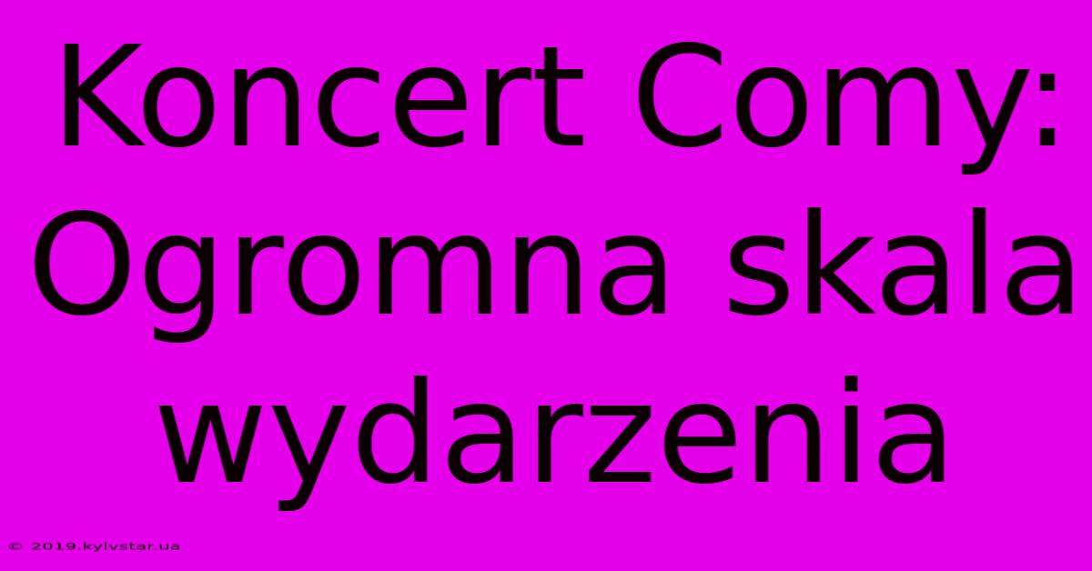 Koncert Comy: Ogromna Skala Wydarzenia