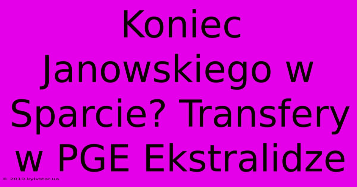 Koniec Janowskiego W Sparcie? Transfery W PGE Ekstralidze