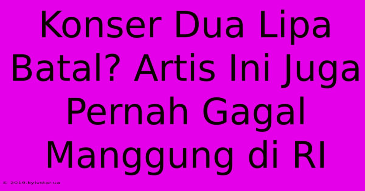 Konser Dua Lipa Batal? Artis Ini Juga Pernah Gagal Manggung Di RI