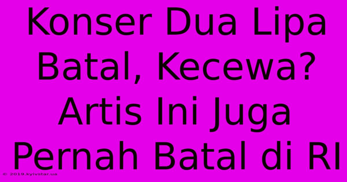 Konser Dua Lipa Batal, Kecewa? Artis Ini Juga Pernah Batal Di RI