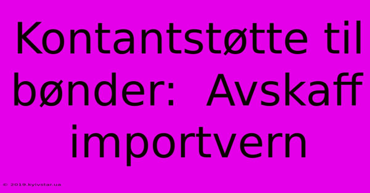 Kontantstøtte Til Bønder:  Avskaff Importvern