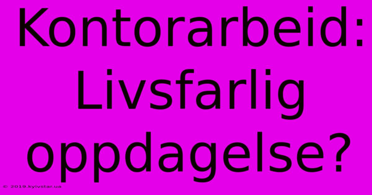 Kontorarbeid: Livsfarlig Oppdagelse?