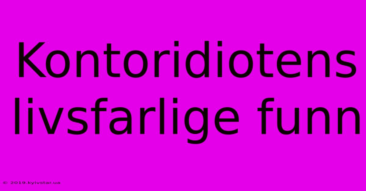 Kontoridiotens Livsfarlige Funn