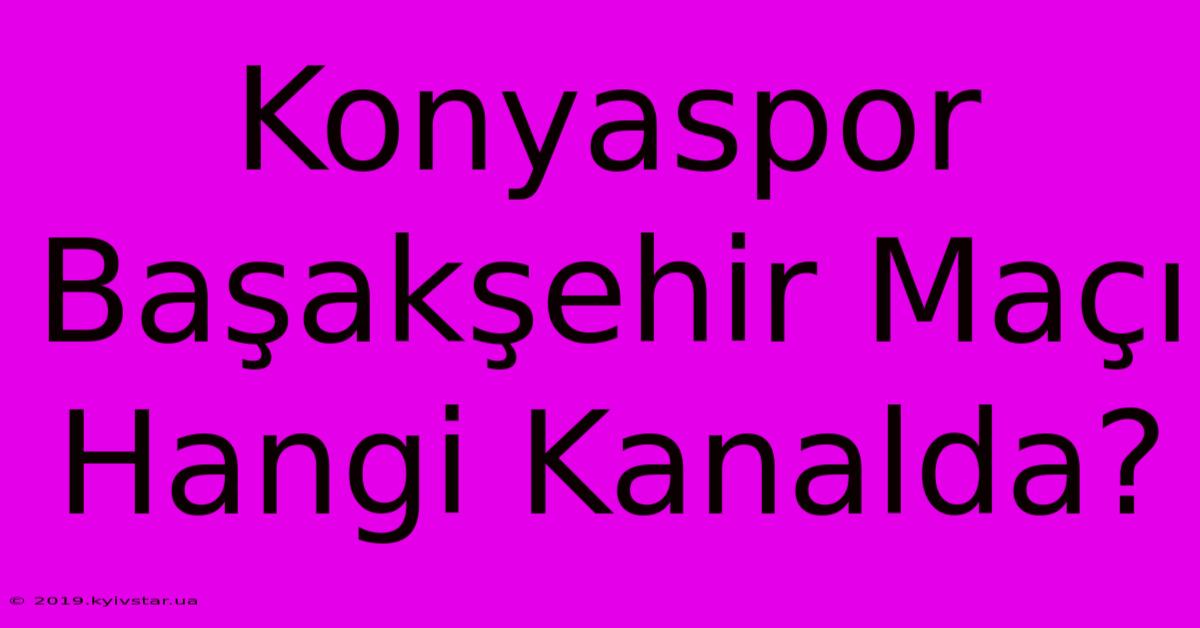 Konyaspor Başakşehir Maçı Hangi Kanalda?