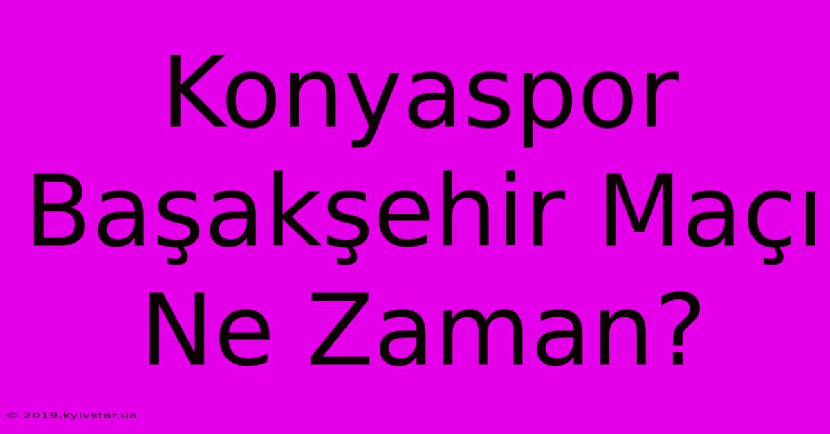 Konyaspor Başakşehir Maçı Ne Zaman?