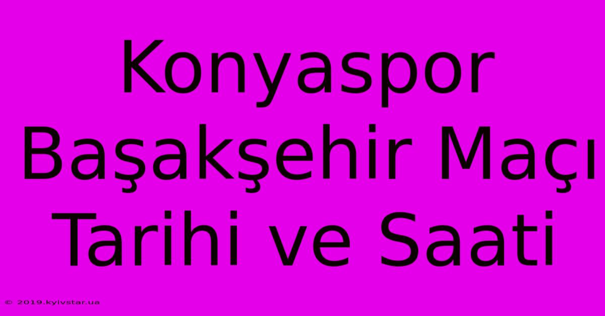 Konyaspor Başakşehir Maçı Tarihi Ve Saati 