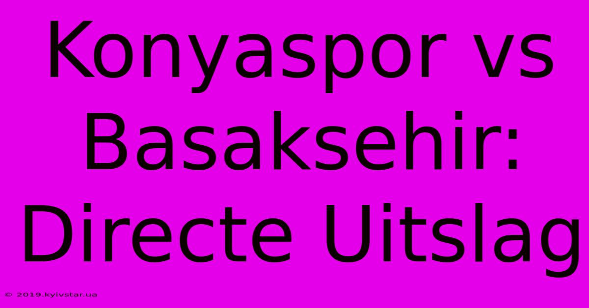 Konyaspor Vs Basaksehir: Directe Uitslag