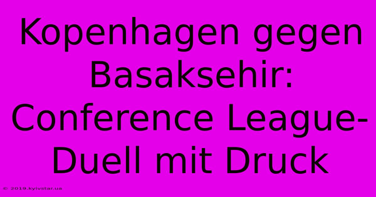 Kopenhagen Gegen Basaksehir: Conference League-Duell Mit Druck