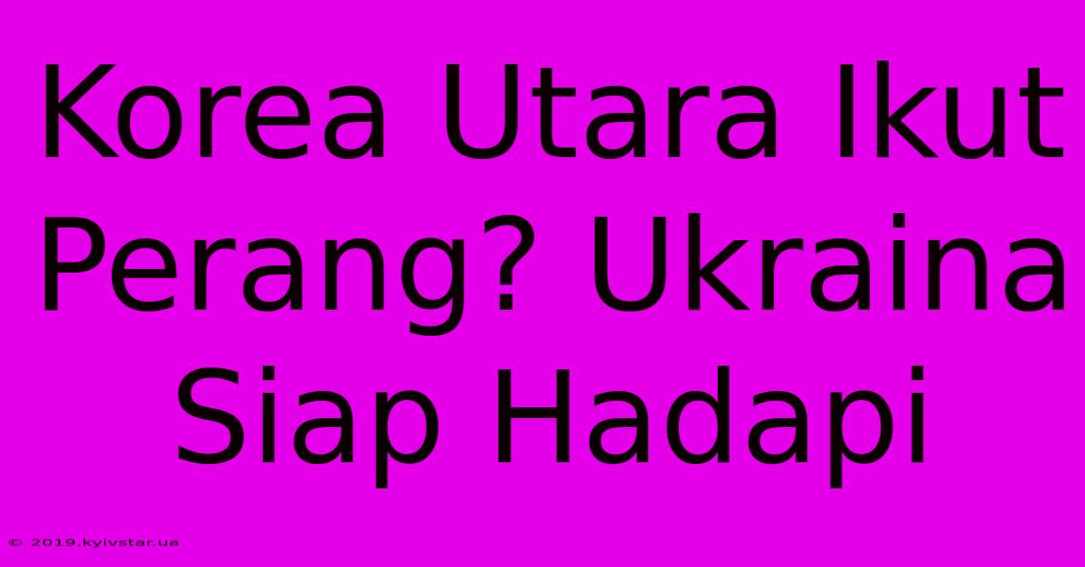 Korea Utara Ikut Perang? Ukraina Siap Hadapi