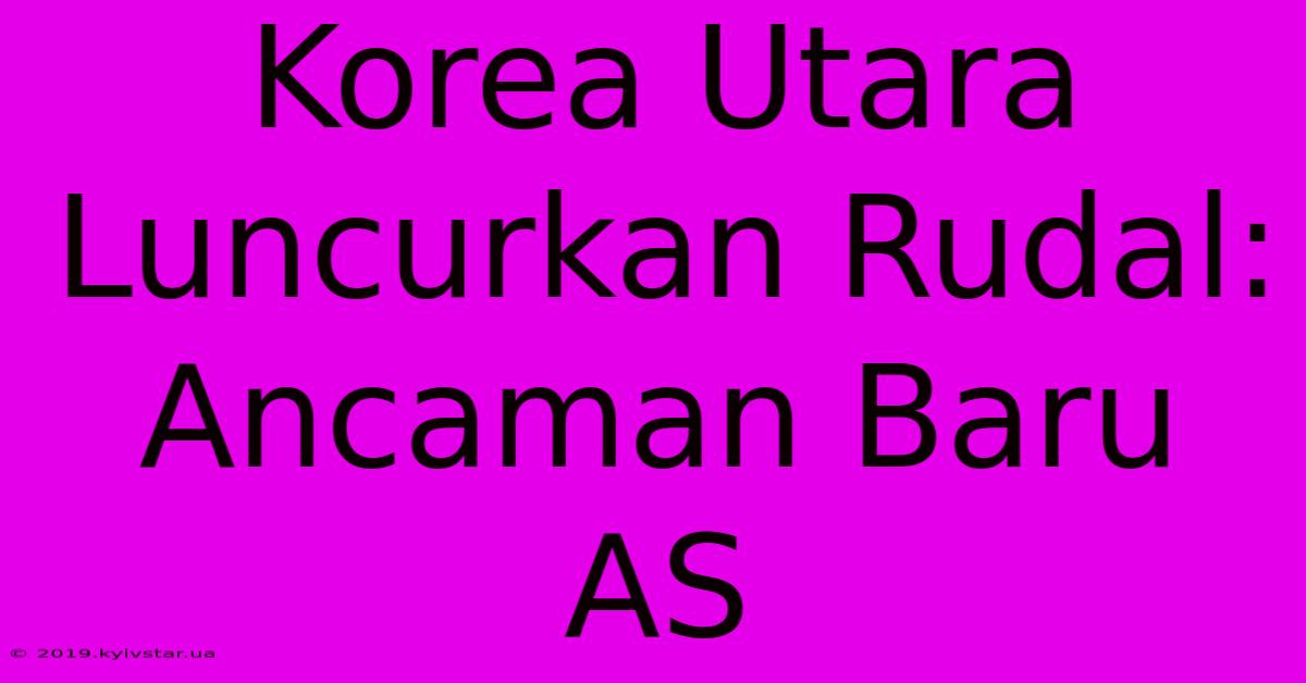 Korea Utara Luncurkan Rudal: Ancaman Baru AS