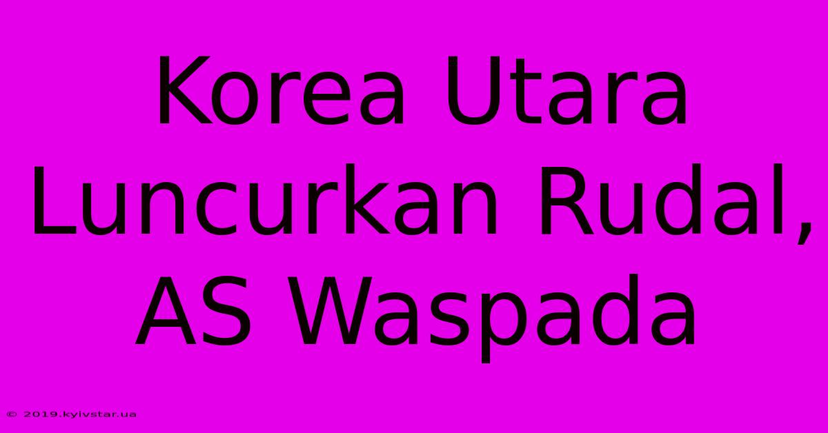 Korea Utara Luncurkan Rudal, AS Waspada