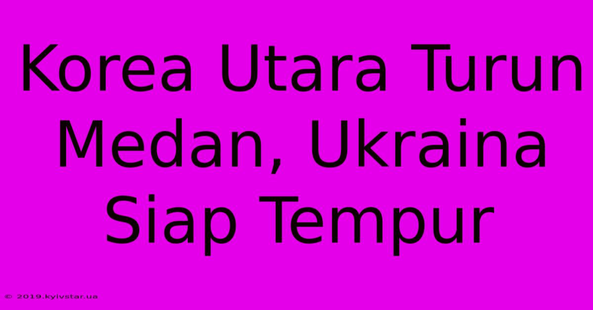 Korea Utara Turun Medan, Ukraina Siap Tempur 