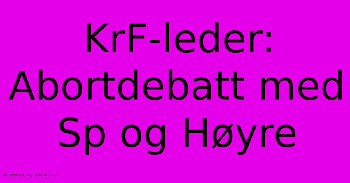 KrF-leder: Abortdebatt Med Sp Og Høyre