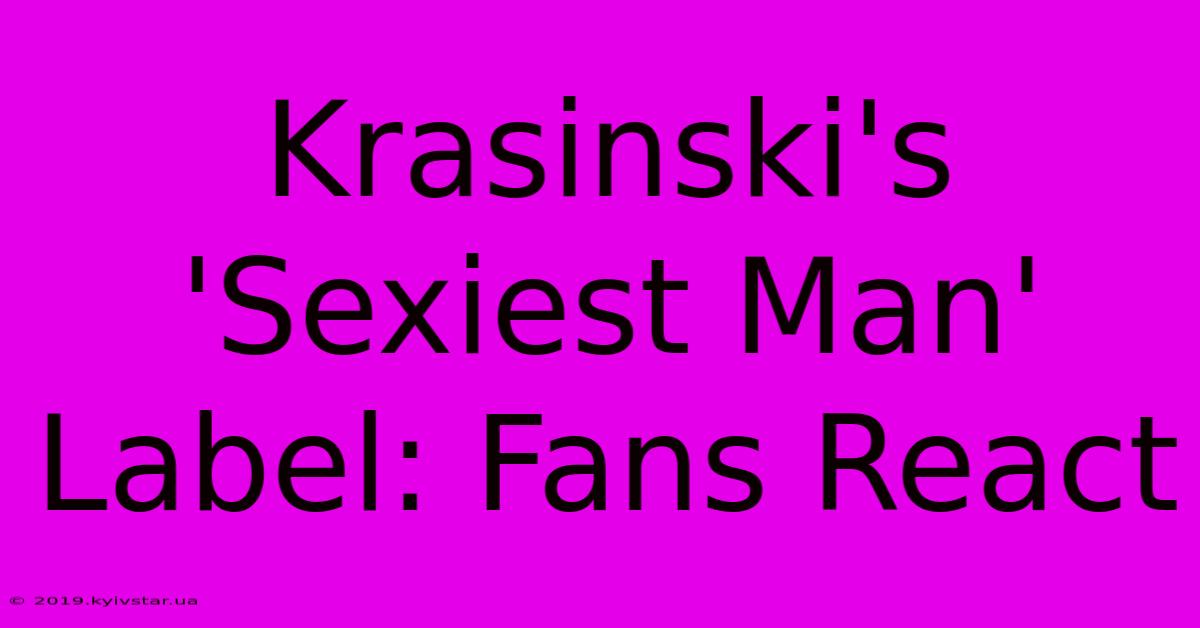 Krasinski's 'Sexiest Man' Label: Fans React