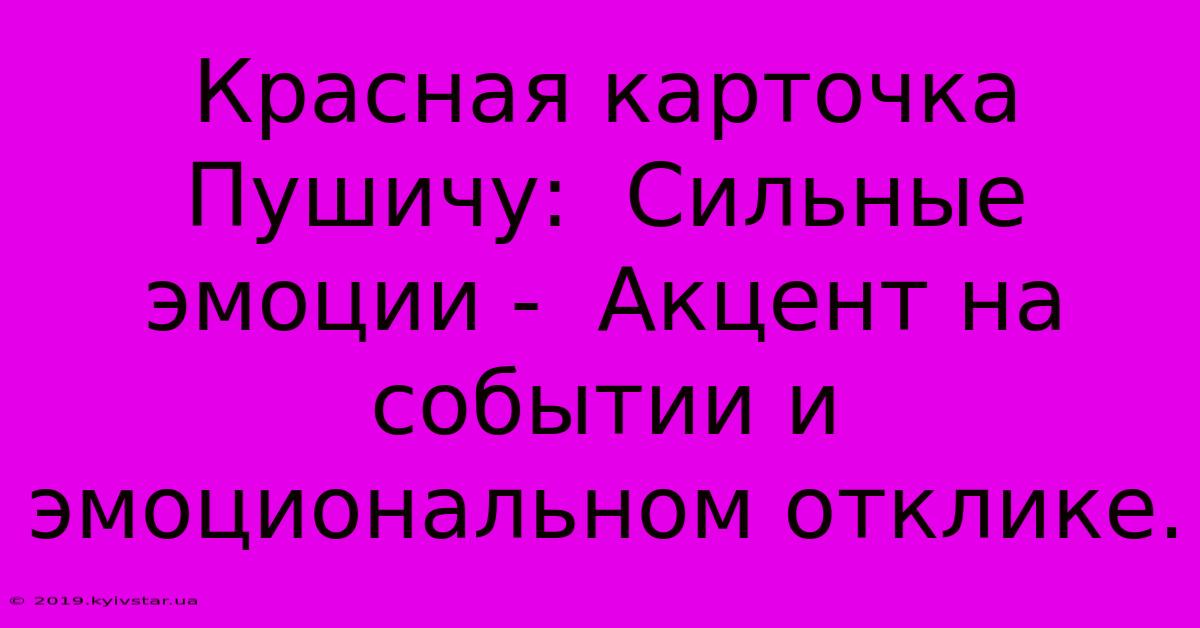 Красная Карточка Пушичу:  Сильные Эмоции -  Акцент На Событии И Эмоциональном Отклике.