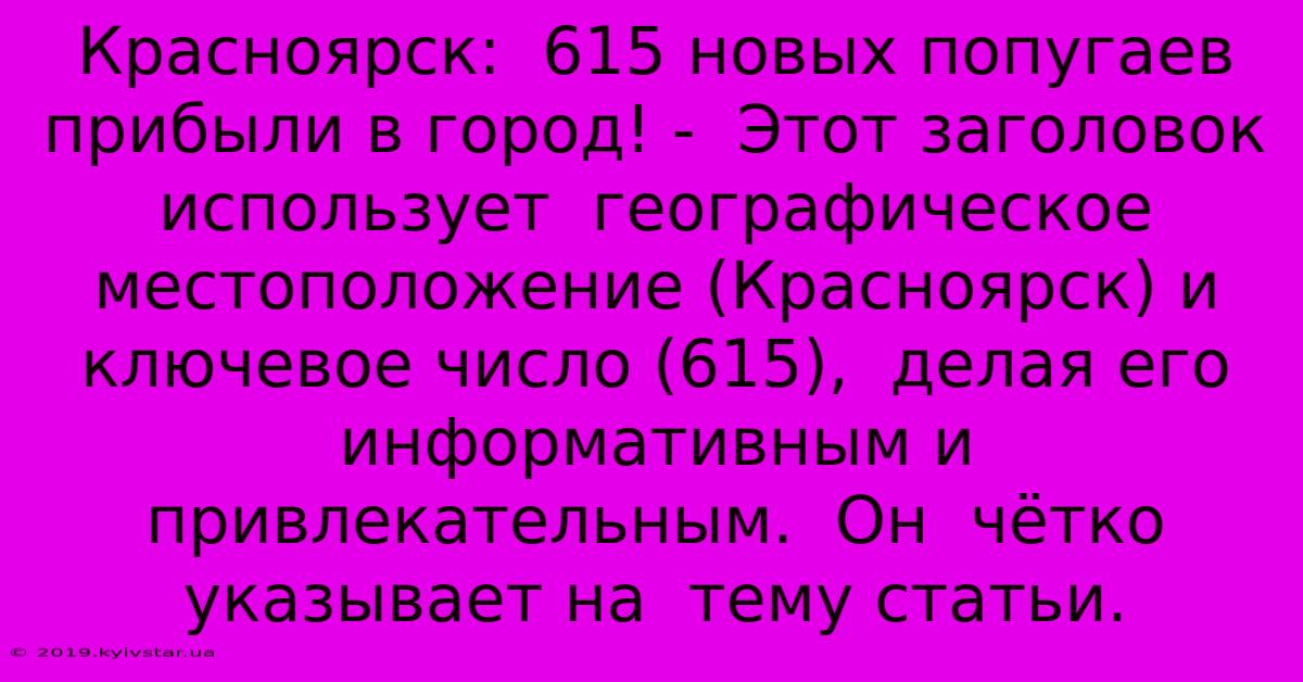 Красноярск:  615 Новых Попугаев Прибыли В Город! -  Этот Заголовок  Использует  Географическое Местоположение (Красноярск) И  Ключевое Число (615),  Делая Его  Информативным И Привлекательным.  Он  Чётко Указывает На  Тему Статьи.