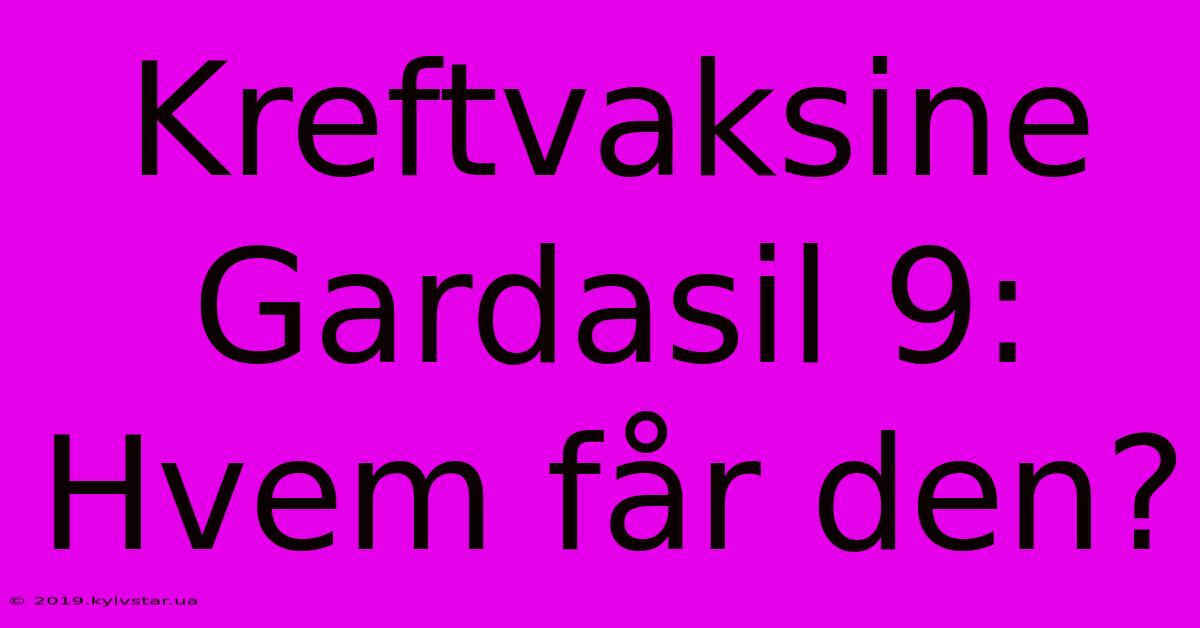 Kreftvaksine Gardasil 9: Hvem Får Den?