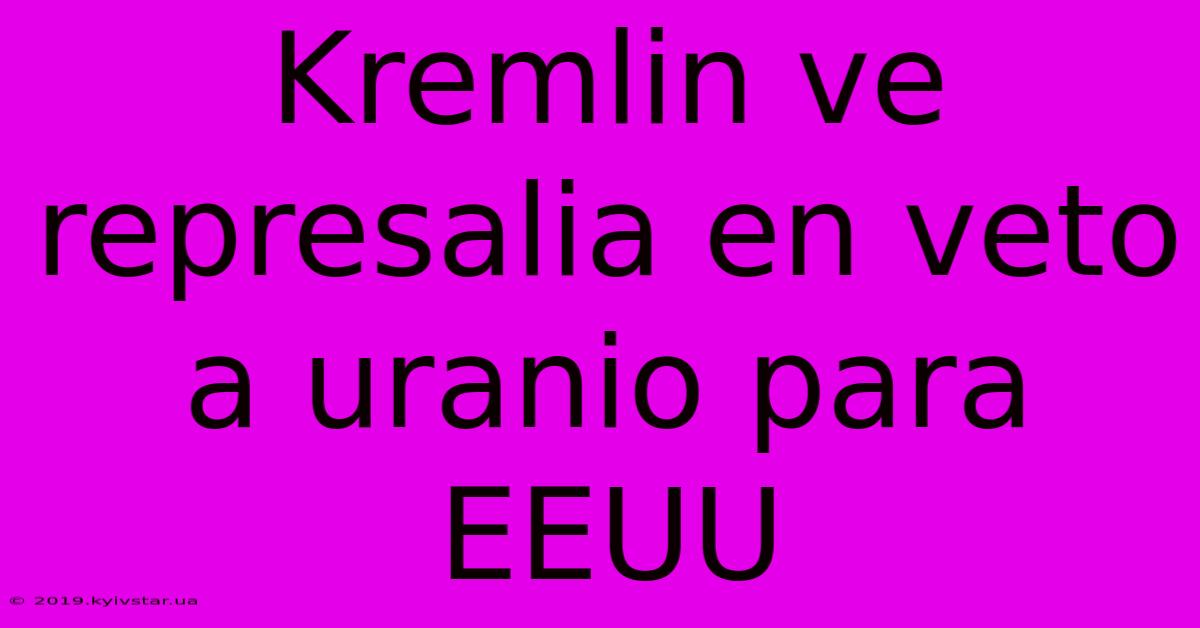 Kremlin Ve Represalia En Veto A Uranio Para EEUU