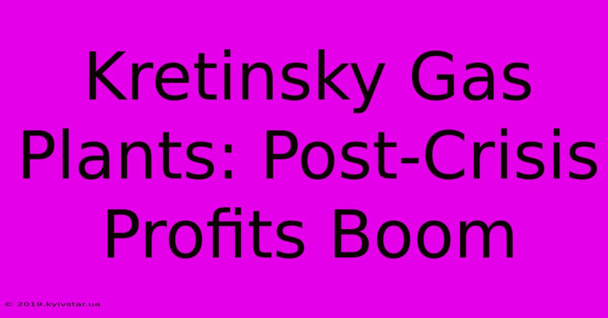 Kretinsky Gas Plants: Post-Crisis Profits Boom