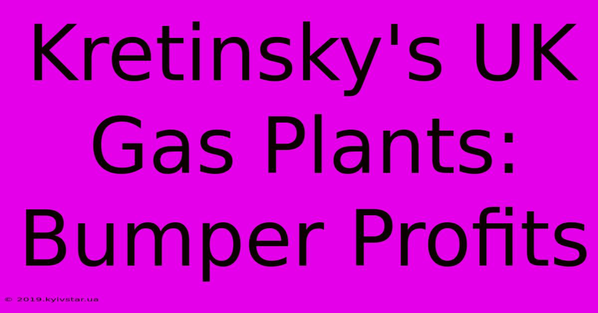 Kretinsky's UK Gas Plants: Bumper Profits