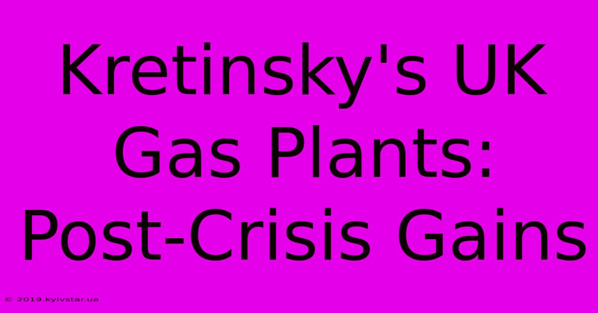 Kretinsky's UK Gas Plants: Post-Crisis Gains