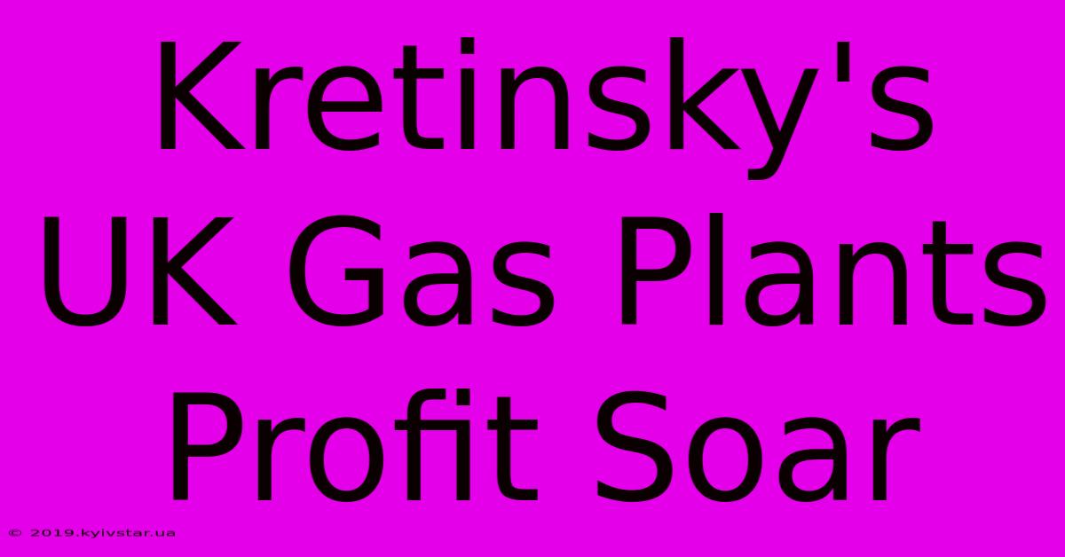 Kretinsky's UK Gas Plants Profit Soar