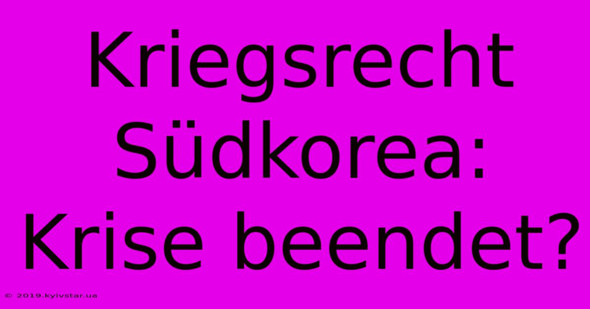 Kriegsrecht Südkorea: Krise Beendet?