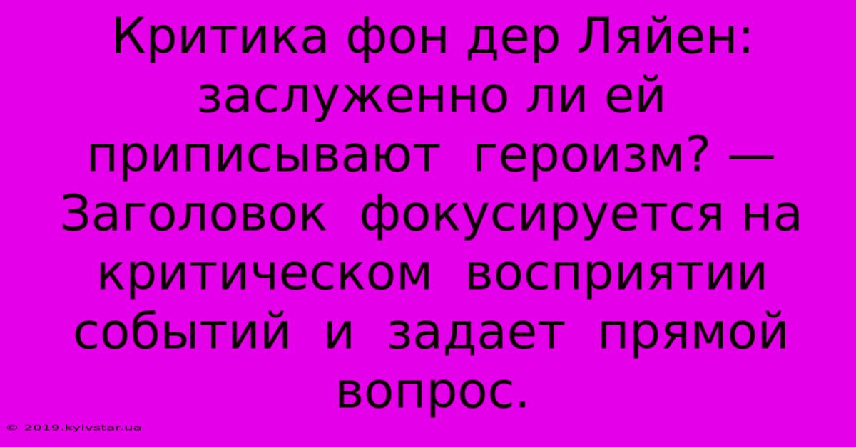 Критика Фон Дер Ляйен:  Заслуженно Ли Ей  Приписывают  Героизм? —  Заголовок  Фокусируется На  Критическом  Восприятии  Событий  И  Задает  Прямой Вопрос.