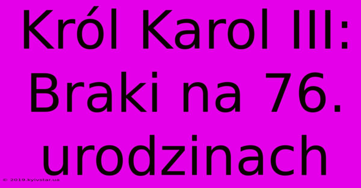 Król Karol III: Braki Na 76. Urodzinach