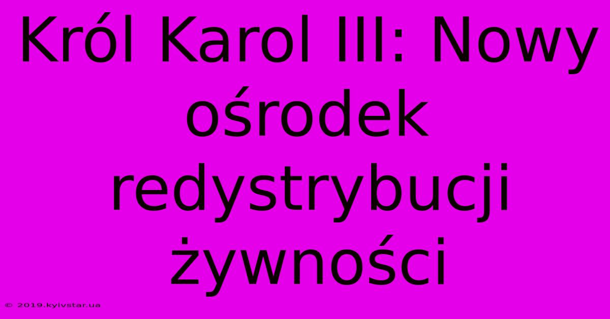 Król Karol III: Nowy Ośrodek Redystrybucji Żywności