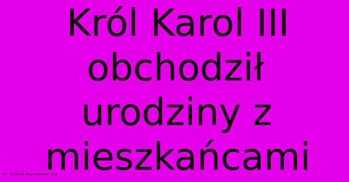 Król Karol III Obchodził Urodziny Z Mieszkańcami