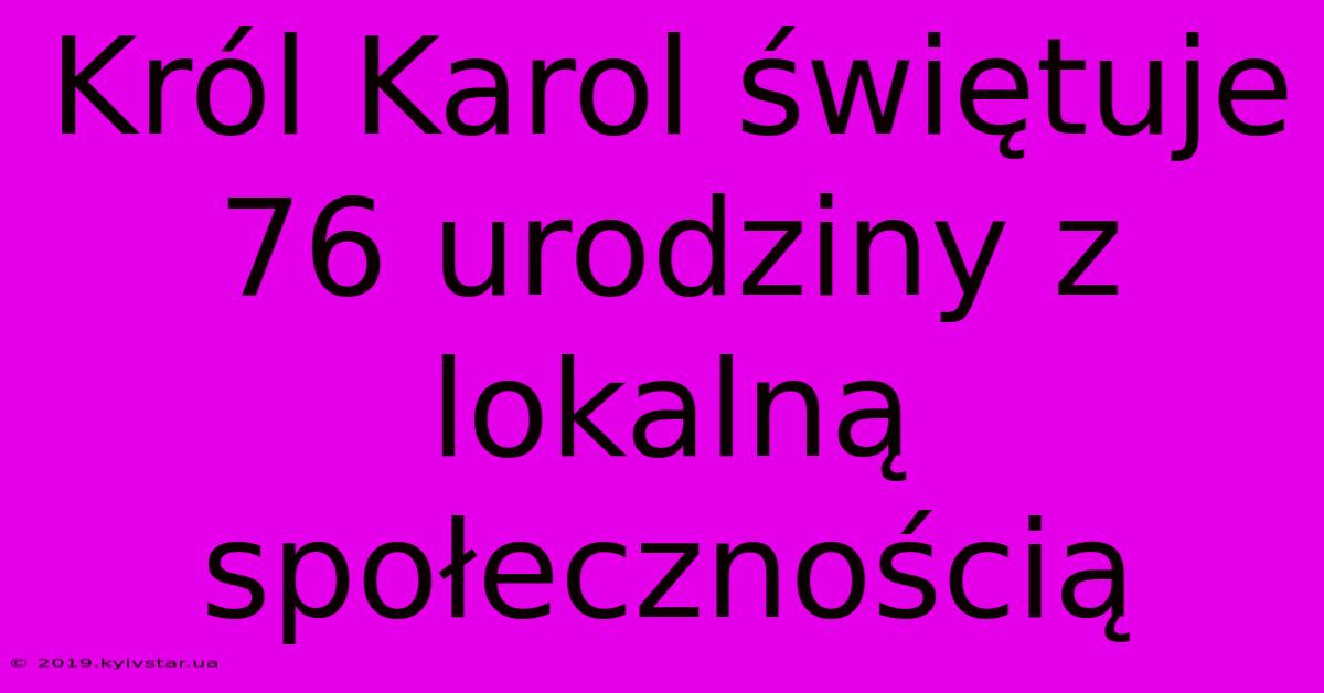 Król Karol Świętuje 76 Urodziny Z Lokalną Społecznością 