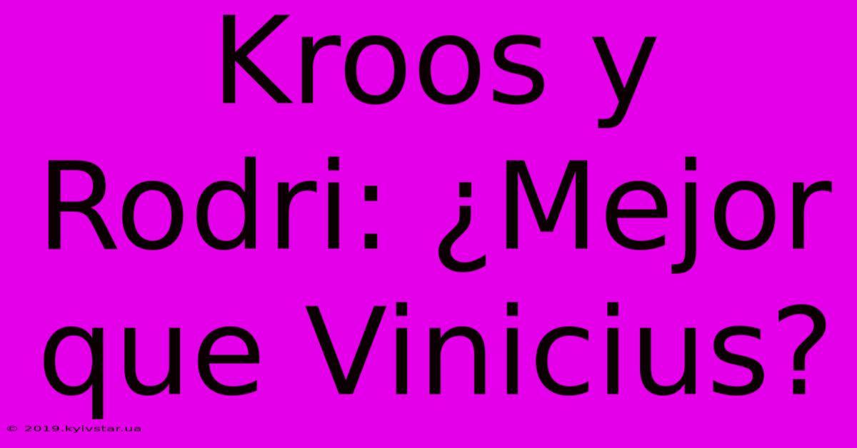 Kroos Y Rodri: ¿Mejor Que Vinicius?