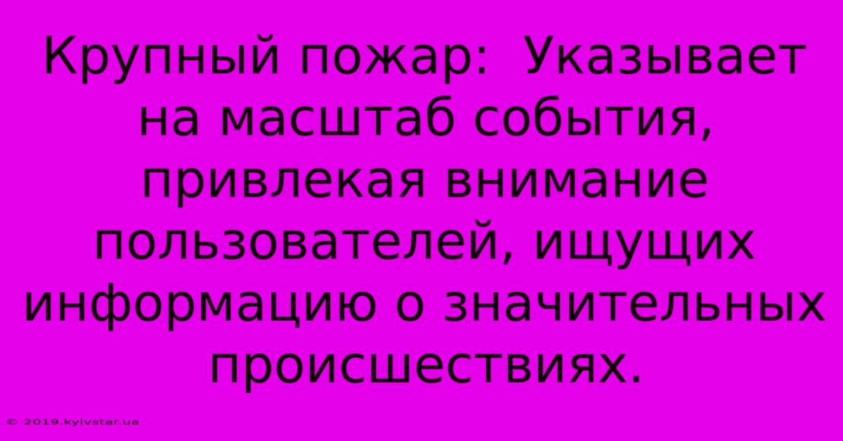 Крупный Пожар:  Указывает На Масштаб События, Привлекая Внимание Пользователей, Ищущих Информацию О Значительных Происшествиях.