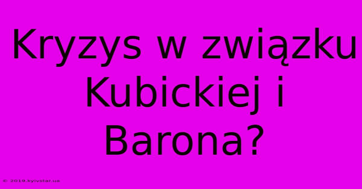 Kryzys W Związku Kubickiej I Barona?