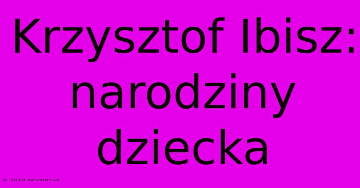 Krzysztof Ibisz: Narodziny Dziecka