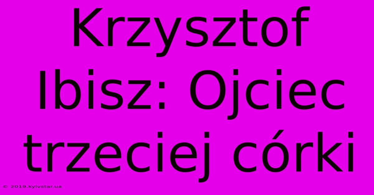 Krzysztof Ibisz: Ojciec Trzeciej Córki