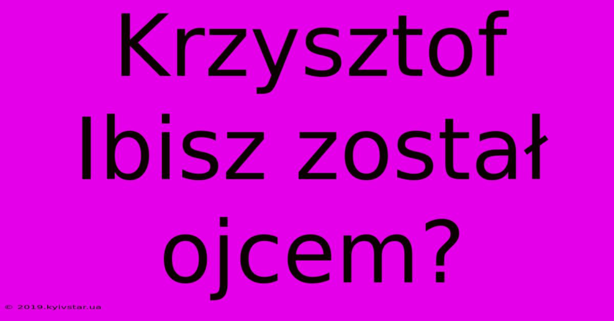 Krzysztof Ibisz Został Ojcem?