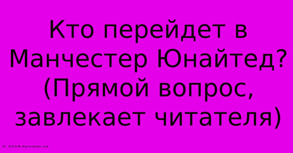 Кто Перейдет В Манчестер Юнайтед? (Прямой Вопрос,  Завлекает Читателя)