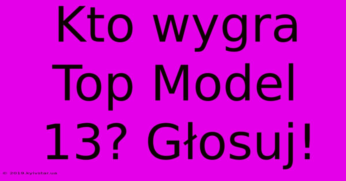 Kto Wygra Top Model 13? Głosuj!