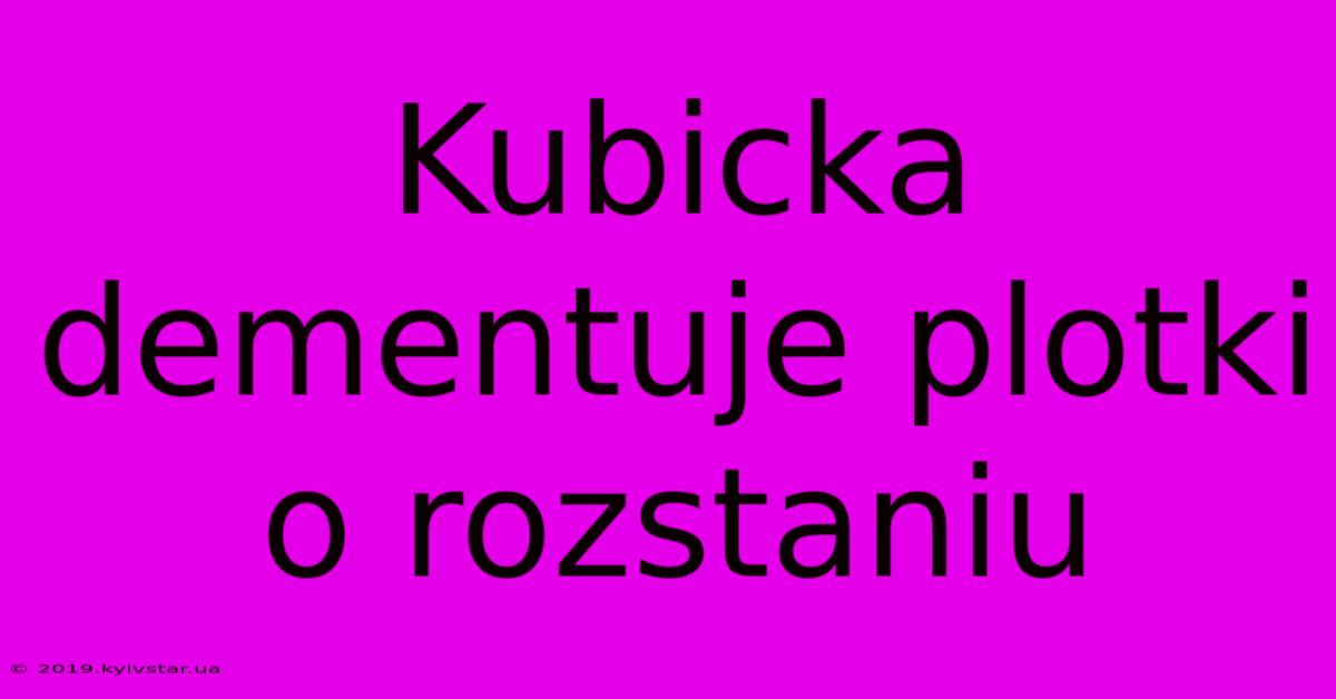 Kubicka Dementuje Plotki O Rozstaniu