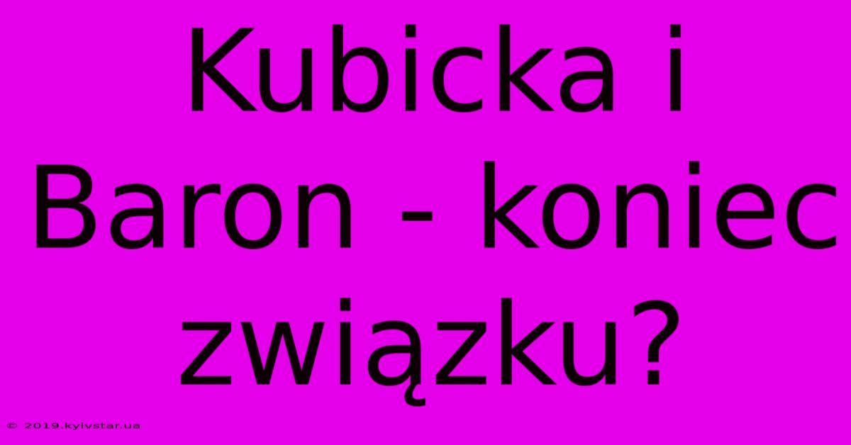 Kubicka I Baron - Koniec Związku?