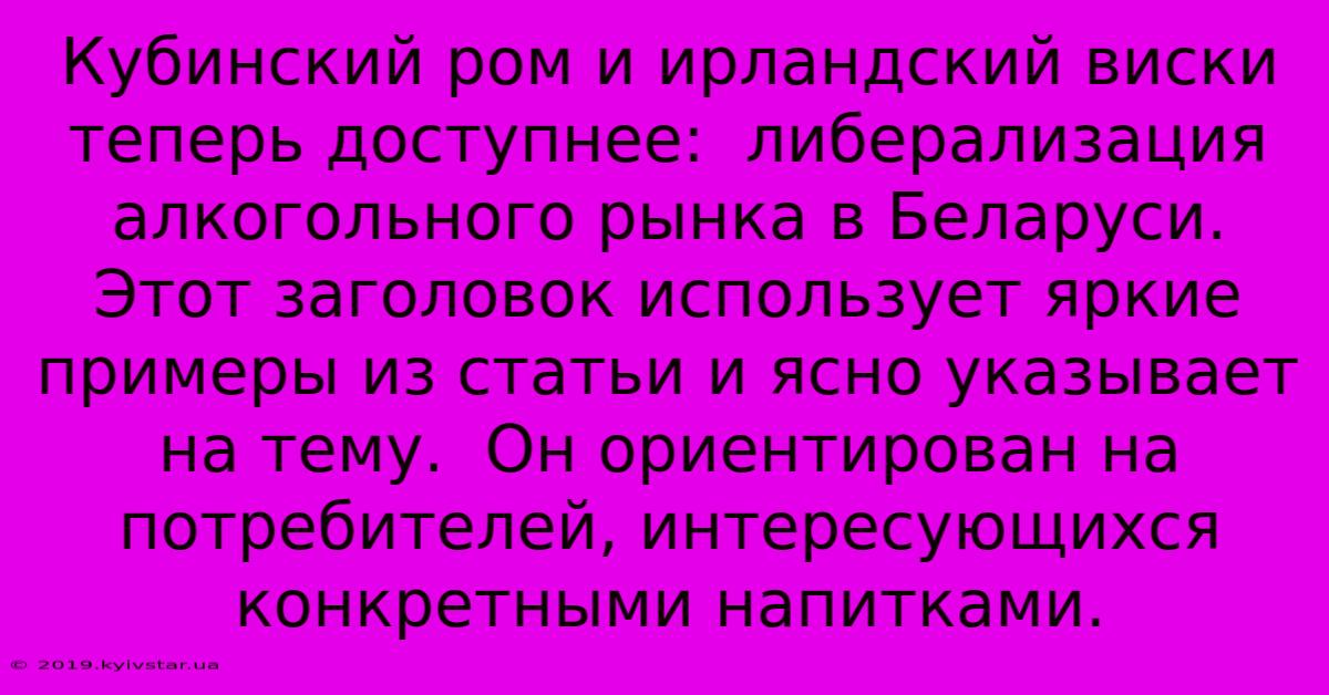 Кубинский Ром И Ирландский Виски Теперь Доступнее:  Либерализация Алкогольного Рынка В Беларуси. Этот Заголовок Использует Яркие Примеры Из Статьи И Ясно Указывает На Тему.  Он Ориентирован На Потребителей, Интересующихся Конкретными Напитками.