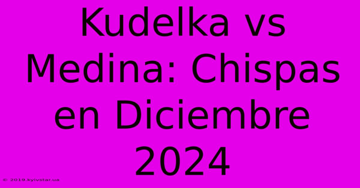 Kudelka Vs Medina: Chispas En Diciembre 2024