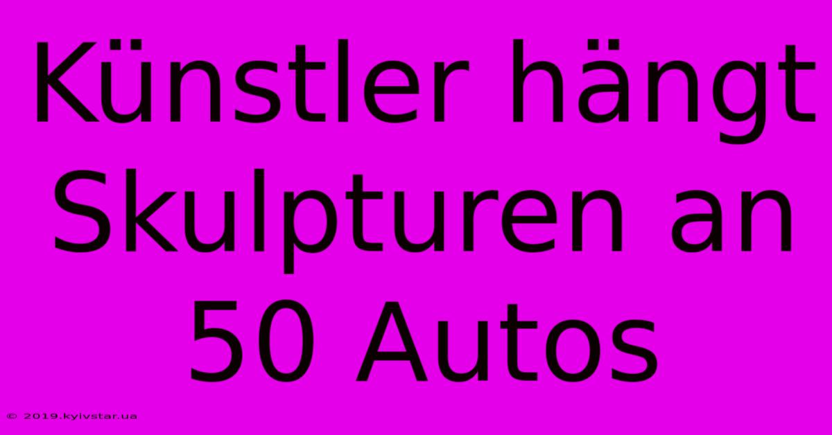 Künstler Hängt Skulpturen An 50 Autos