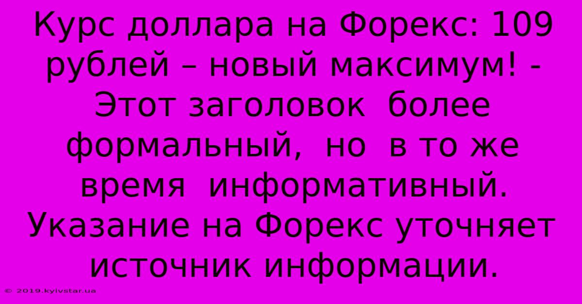 Курс Доллара На Форекс: 109 Рублей – Новый Максимум! -  Этот Заголовок  Более  Формальный,  Но  В То Же Время  Информативный. Указание На Форекс Уточняет  Источник Информации.