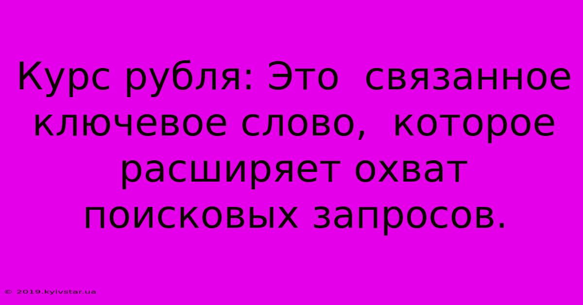 Курс Рубля: Это  Связанное Ключевое Слово,  Которое  Расширяет Охват Поисковых Запросов.