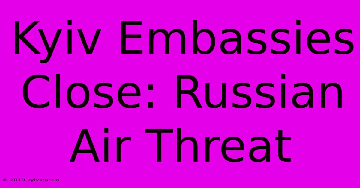 Kyiv Embassies Close: Russian Air Threat